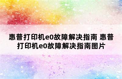 惠普打印机e0故障解决指南 惠普打印机e0故障解决指南图片